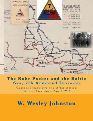 The Ruhr Pocket and the Baltic Sea, 7th Armored Division: Combat Interviews and After Action Report, Germany, April 1945 Paperback 1503162885 9781503162884 W. Wesley Johnston
