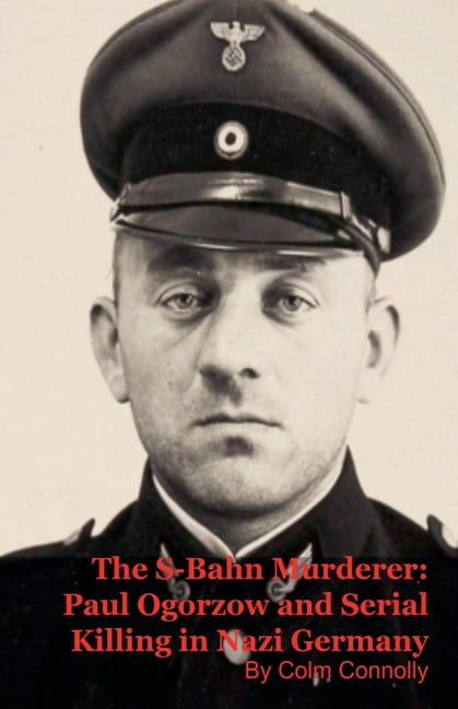 The S-Bahn Murderer: Paul Ogorzow and Serial Killing in Nazi Germany, (Paperback)