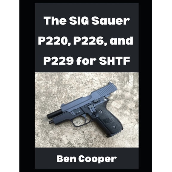 The SIG Sauer P220, P226, and P229 For SHTF: Why You Can Count on the SIG Sauer P-Series For When the Going Gets Tough, (Paperback)