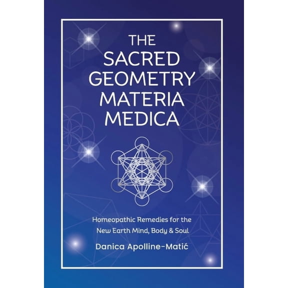 The Sacred Geometry Materia Medica: Homeopathic Remedies for the New Earth Mind, Body & Soul, (Hardcover)