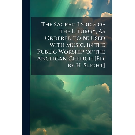The Sacred Lyrics of the Liturgy, As Ordered to Be Used With Music, in the Public Worship of the Anglican Church [Ed. by, (Paperback)