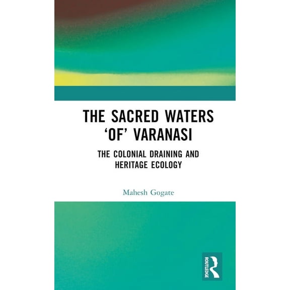 The Sacred Waters 'of' Varanasi: The Colonial Draining and Heritage Ecology, (Hardcover)