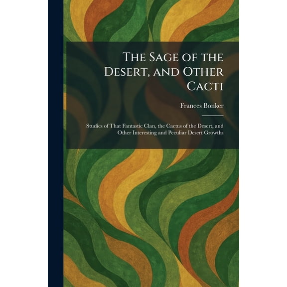 The Sage of the Desert, and Other Cacti: Studies of That Fantastic Clan, the Cactus of the Desert, and Other Interesting, (Paperback)