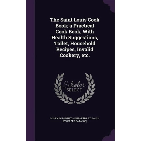 The Saint Louis Cook Book; a Practical Cook Book, With Health Suggestions, Toilet, Household Recipes, Invalid Cookery, etc. (Hardcover)
