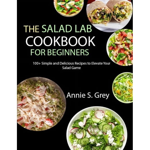 The Salad Lab Cookbook for Beginners: 100+ Simple and Delicious Recipes to Elevate Your Salad Game, (Paperback)