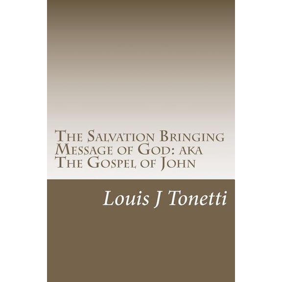 The Salvation Bringing Message of God: AKA The Gospel of John (Paperback) by Louis J Tonetti
