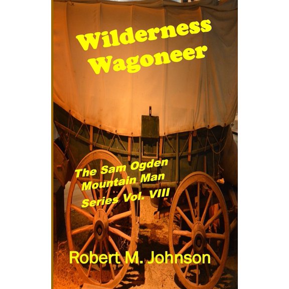 Wilderness Wagoneer: The Sam Ogden Mountain Man Series Vol. VIII Paperback 1523934891 9781523934898 Robert M. Johnson