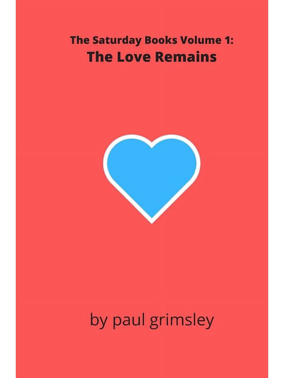 The Love Remains: The Saturday Books Volume 1 Paperback 1944864938 9781944864934 Paul Grimsley