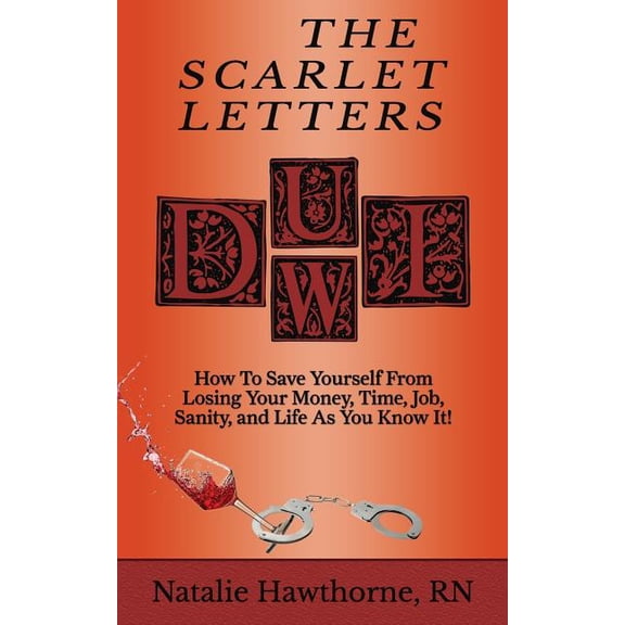 The Scarlet Letters DUI DWI: How to Save Yourself from Losing Your Money, Time, Job, Sanity and Life as you Know It! Paperback