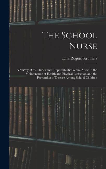 The School Nurse: A Survey of the Duties and Responsibilities of the Nurse in the Maintenance of Health and Physical Per, (Hardcover)