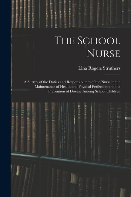 The School Nurse: A Survey of the Duties and Responsibilities of the Nurse in the Maintenance of Health and Physical Per, (Paperback)