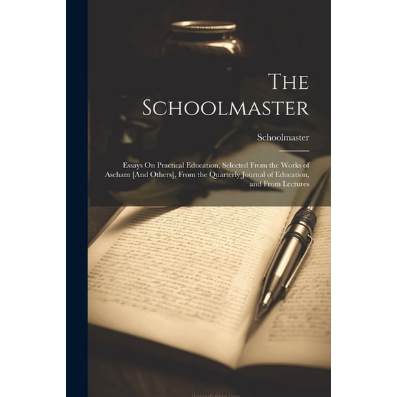 The Schoolmaster: Essays On Practical Education, Selected From the Works of Ascham [And Others], From the Quarterly Jour, (Paperback)