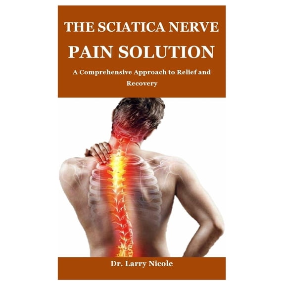 The Sciatica Nerve Pain Solution: A Comprehensive Approach to Relief and Recovery, (Paperback)