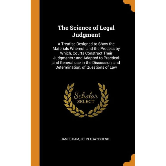 The Science of Legal Judgment : A Treatise Designed to Show the Materials Whereof, and the Process by Which, Courts Construct Their Judgments: And Adapted to Practical and General Use in the Discussion, and Determination, of Questions of Law (Hardcover)