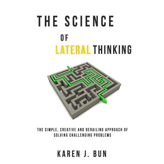 The Science Of Lateral Thinking: The Simple, Creative And Derailing Approach Of Solving Challenging (Paperback) by Karen J Bun