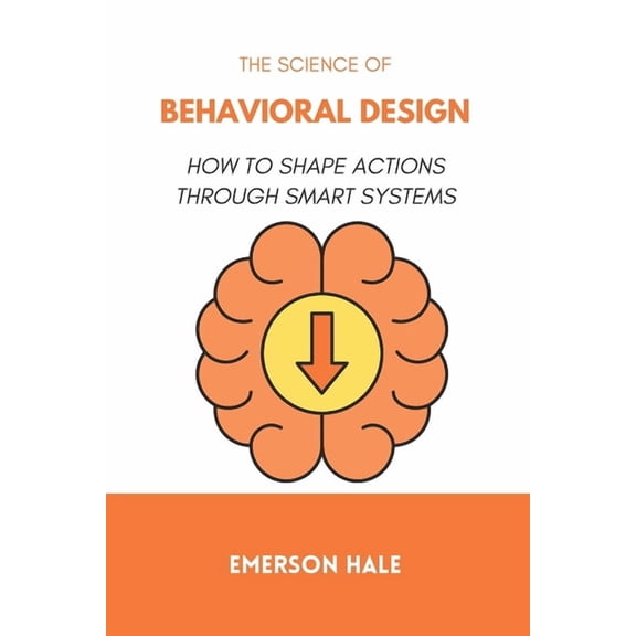The Science of Behavioral Design: How to Shape Actions Through Smart Systems, (Paperback)