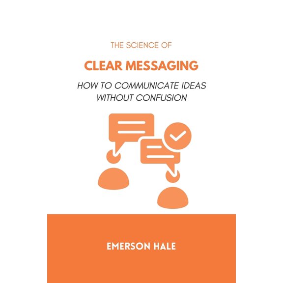 The Science of Clear Messaging: How to Communicate Ideas Without Confusion, (Paperback)