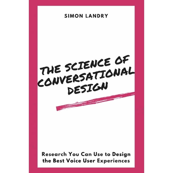The Science of Conversational Design: Research You Can Use to Design the Best Voice User Experiences (Paperback) by Simon Landry