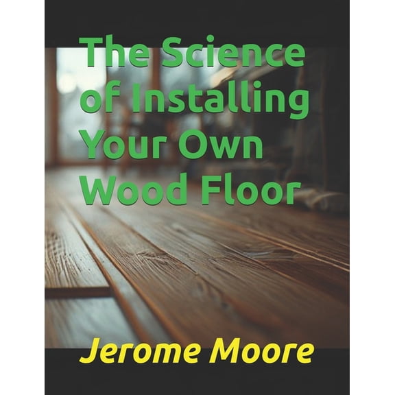 The Science of Everything The Science of Installing Your Own Wood Floor, Book 150, (Paperback)