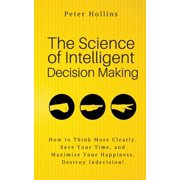 The Science of Intelligent Decision Making An Actionable Guide to Clearer Thinking, Destroying Indecision, Improving In, Paperback