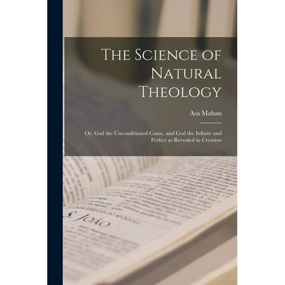 The Science of Natural Theology; or, God the Unconditioned Cause, and God the Infinite and Perfect as Revealed in Creati, (Paperback)