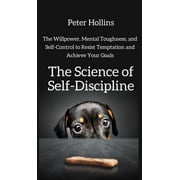 The Science of Self-Discipline The Willpower, Mental Toughness, and Self-Control to Resist Temptation and Achieve Your , Hardcover