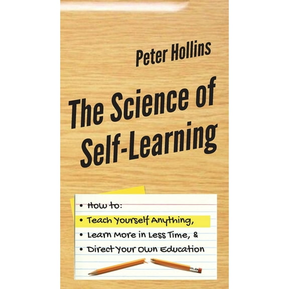 The Science of Self-Learning: How to Teach Yourself Anything, Learn More in Less Time, and Direct Your Own Education, (Hardcover)