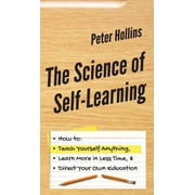 The Science of Self-Learning How to Teach Yourself Anything, Learn More in Less Time, and Direct Your Own Education, Hardcover