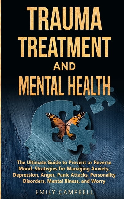 Trauma Treatment and Mental Health: The Ultimate Guide to Prevent or Reverse Mood. Strategies for Managing Anxiety, Depression, Anger, Panic Attacks, Personality Disorders, Mental Illness, and Worry (