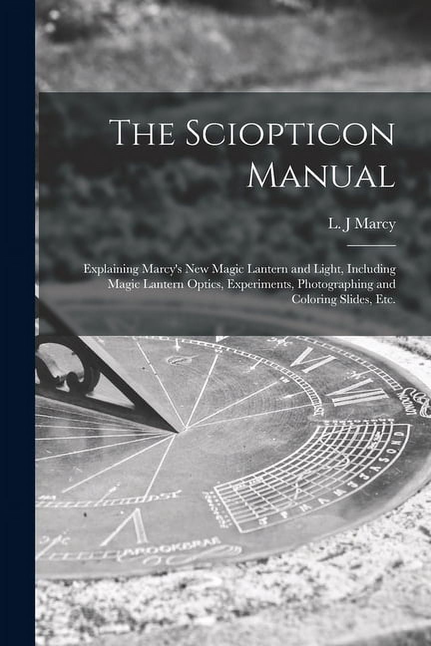 The Sciopticon Manual: Explaining Marcy's New Magic Lantern and Light ...
