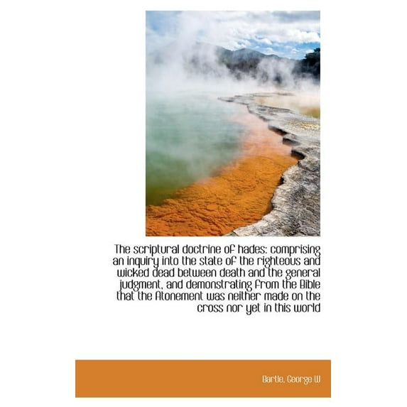 The Scriptural Doctrine of Hades : Comprising an Inquiry Into the State of the Righteous and Wicked D (Hardcover)