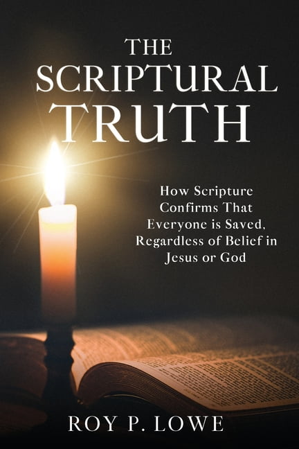The Scriptural Truth: How Scripture Confirms That Everyone is Saved, Regardless of Belief in Jesus or God, (Paperback)
