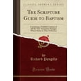 thumbnail image 1 of The Scripture Guide to Baptism : Containing a Faithful Citation of All the New Testament Passages Which Relate to This Ordinance (Classic Reprint), 1 of 1