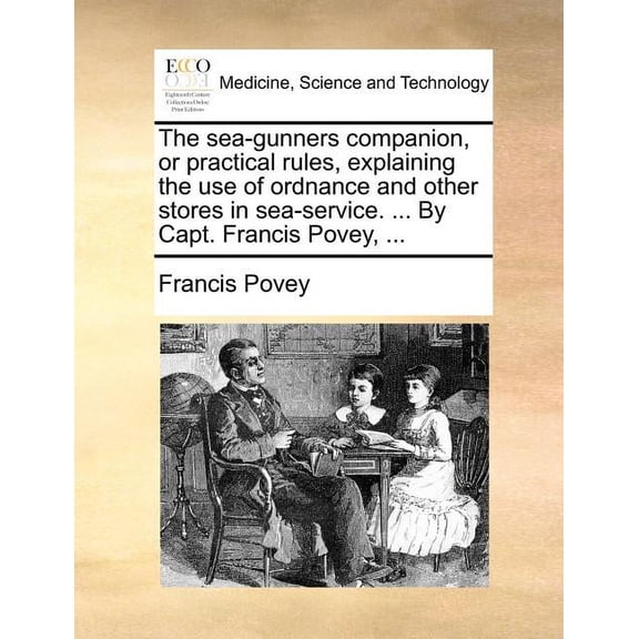The Sea-Gunners Companion, or Practical Rules, Explaining the Use of Ordnance and Other Stores in Sea-Service. ... by Capt. Francis Povey, ... (Paperback)