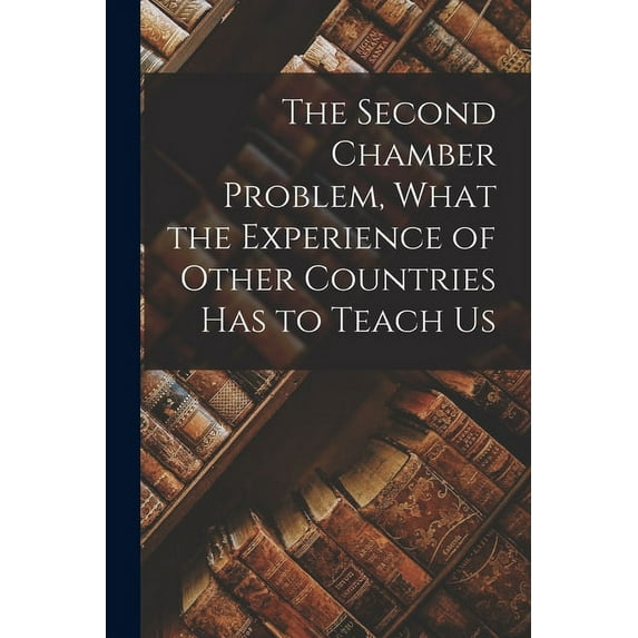 The Second Chamber Problem, What the Experience of Other Countries Has to Teach Us (Paperback)