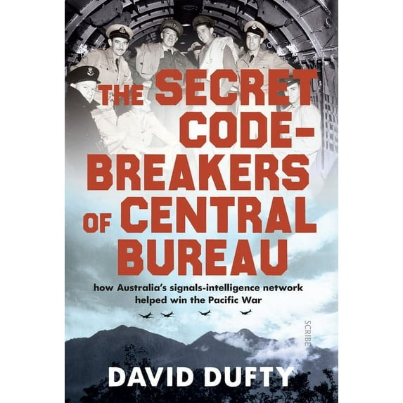 The Secret Code-Breakers of Central Bureau: How Australia's Signals-Intelligence Network Helped Win the Pacific War, (Hardcover)