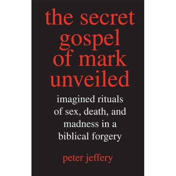The Secret Gospel of Mark Unveiled : Imagined Rituals of Sex, Death, and Madness in a Biblical Forgery (Hardcover)
