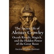 The Secret Life of Aleister Crowley Occult Rituals, Magick, and the Hidden Power of the Great Beast, Paperback