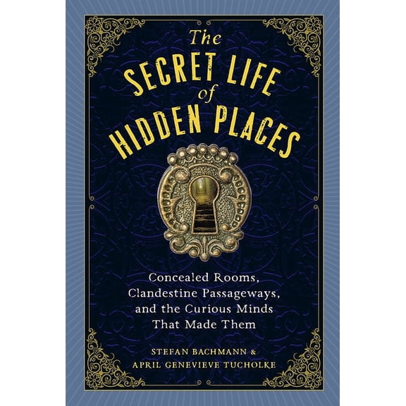 The Secret Life of Hidden Places: Concealed Rooms, Clandestine Passageways, and the Curious Minds That Made Them, (Hardcover)