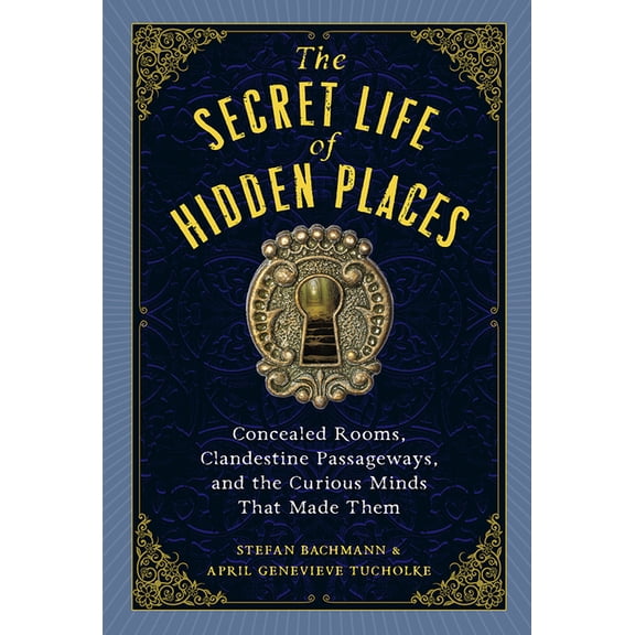 The Secret Life of Hidden Places: Concealed Rooms, Clandestine Passageways, and the Curious Minds That Made Them, (Hardcover)