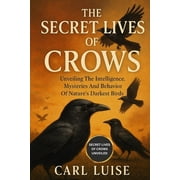 The Secret Lives of Crows Unveiling The Intelligence, Mysteries And Behavior Of Natures Darkest Birds, Paperback