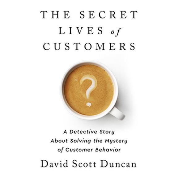 Pre-Owned The Secret Lives of Customers: A Detective Story about Solving the Mystery of Customer Behavior (Hardcover) 1541774493 9781541774490