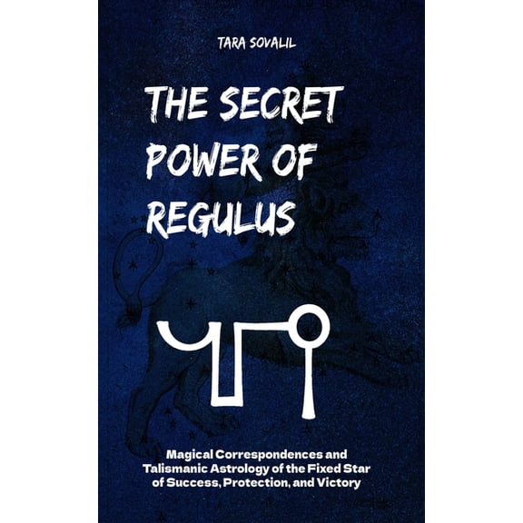 The Secret Power of Regulus: Magical Correspondences and Talismanic Astrology of the Fixed Star of Success, Protection, , (Paperback)