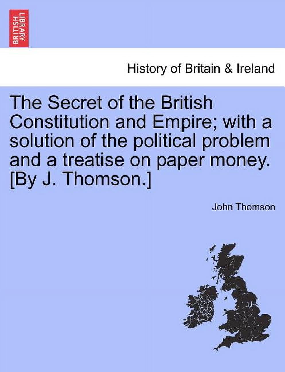 The Secret of the British Constitution and Empire; With a Solution of the Political Problem and a Treatise on Paper Money. [By J. Thomson.] Paperback