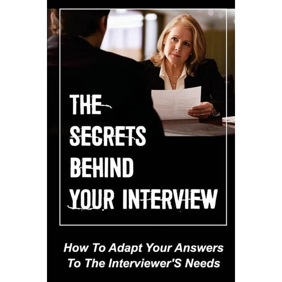 The Secrets Behind Your Interview: How To Adapt Your Answers To The Interviewer'S Needs: How To Interview Job Candidates, (Paperback)