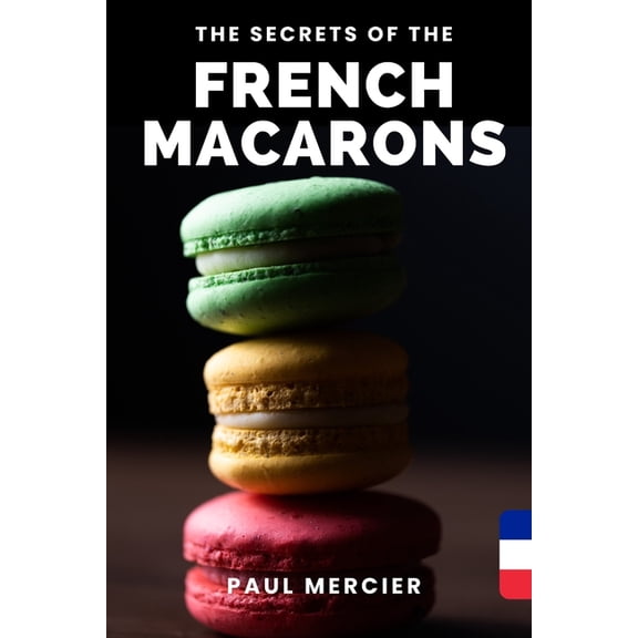 The Secrets of FRENCH MACARONS: Master the art of French macarons: Unlock the secrets of a perfectly delicate delicacy -, (Paperback)