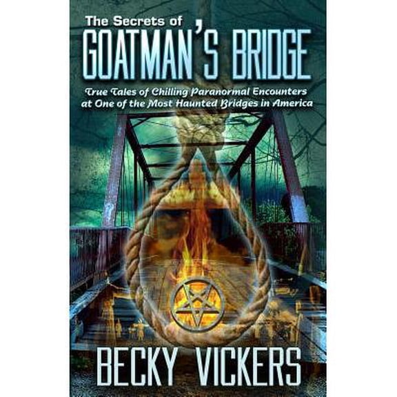 The Secrets of Goatman's Bridge : True Tales of Chilling Paranormal Encounters at One of the Most Haunted Bridges in America