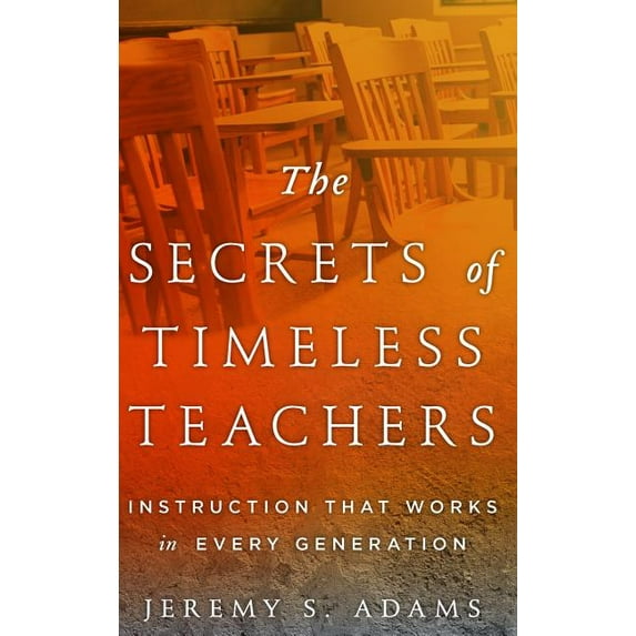 The Secrets of Timeless Teachers: Instruction that Works in Every Generation, (Hardcover)