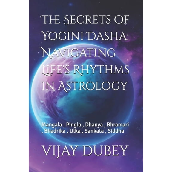 The Secrets of Yogini Dasha: Navigating Life's Rhythms in Astrology: Mangala, Pingla, Dhanya, Bhramari, Bhadrika, Ulka, , (Paperback)