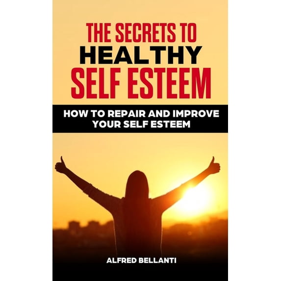 The Secrets to Healthy Self Esteem: How to repair and improve your self ...